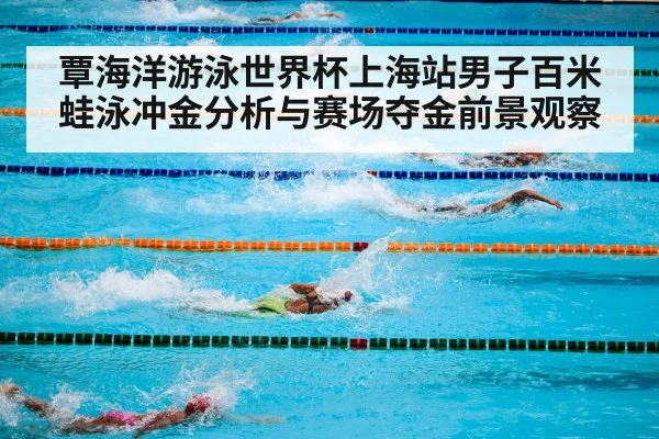 覃海洋游泳世界杯上海站男子百米蛙泳冲金分析与赛场夺金前景观察