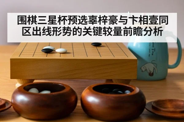 围棋三星杯预选辜梓豪与卞相壹同区出线形势的关键较量前瞻分析