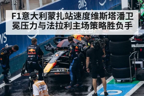 F1意大利蒙扎站速度维斯塔潘卫冕压力与法拉利主场策略胜负手