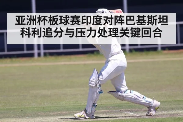 亚洲杯板球赛印度对阵巴基斯坦科利追分与压力处理关键回合