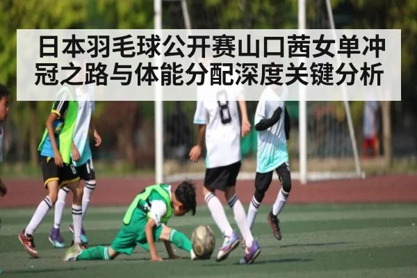 日本羽毛球公开赛山口茜女单冲冠之路与体能分配深度关键分析