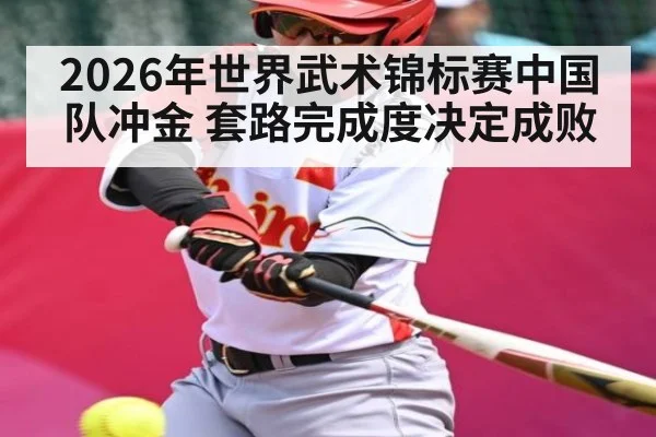 2026年世界武术锦标赛中国队冲金 套路完成度决定成败