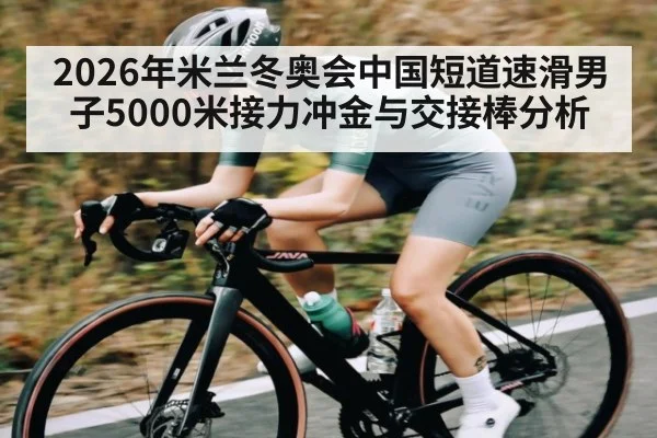 2026年米兰冬奥会中国短道速滑男子5000米接力冲金与交接棒分析