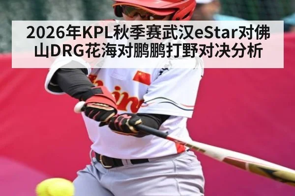 2026年KPL秋季赛武汉eStar对佛山DRG花海对鹏鹏打野对决分析