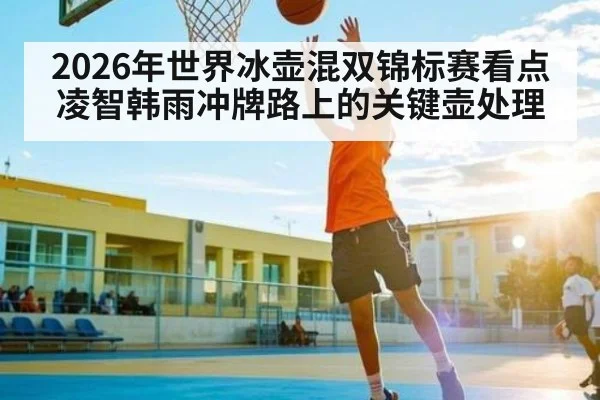 2026年世界冰壶混双锦标赛看点 凌智韩雨冲牌路上的关键壶处理